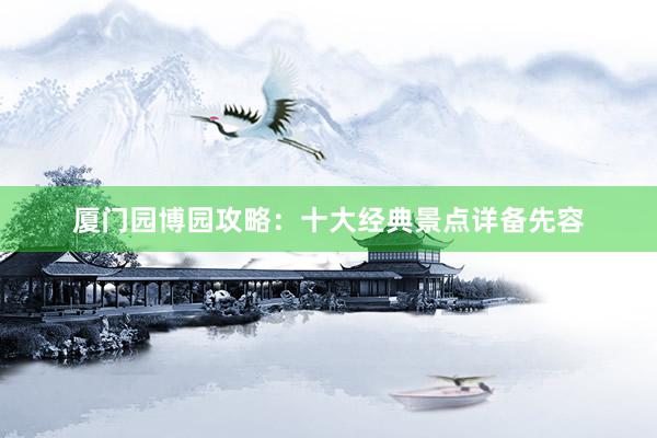 厦门园博园攻略：十大经典景点详备先容